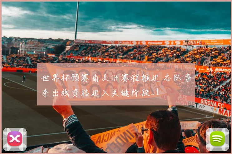 世界杯预赛南美洲赛程推进 各队争夺出线资格进入关键阶段_1