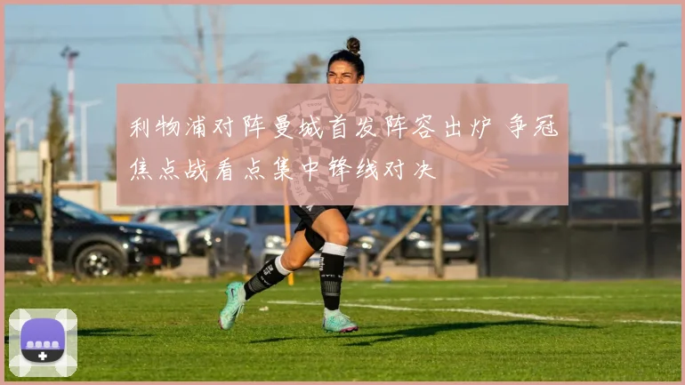 利物浦对阵曼城首发阵容出炉 争冠焦点战看点集中锋线对决