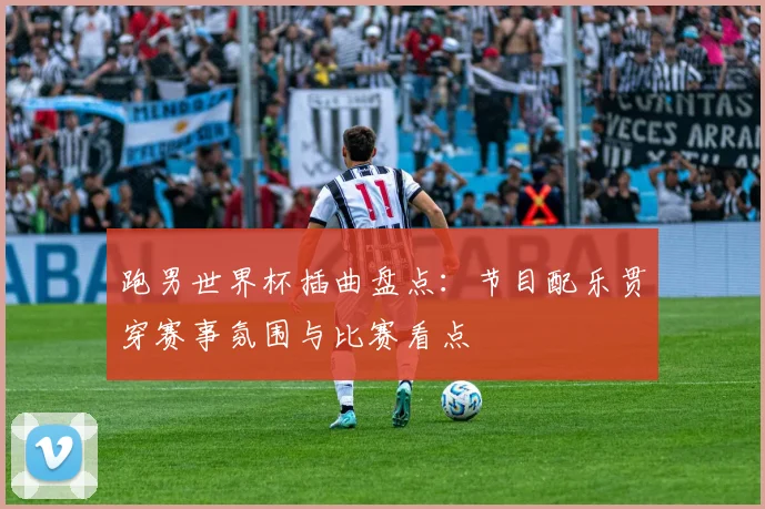 跑男世界杯插曲盘点：节目配乐贯穿赛事氛围与比赛看点