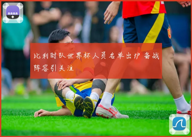 比利时队世界杯人员名单出炉 备战阵容引关注