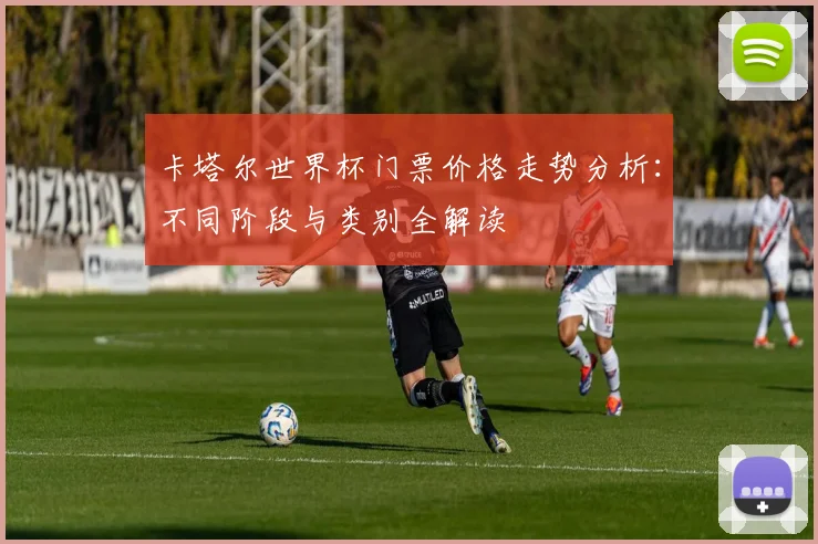 卡塔尔世界杯门票价格走势分析：不同阶段与类别全解读