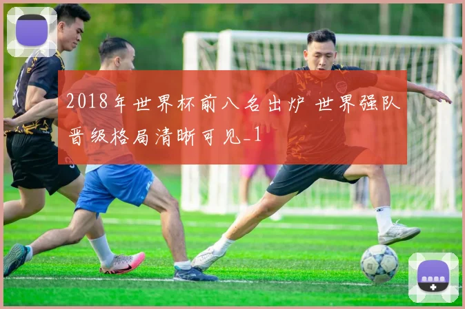 2018年世界杯前八名出炉 世界强队晋级格局清晰可见_1