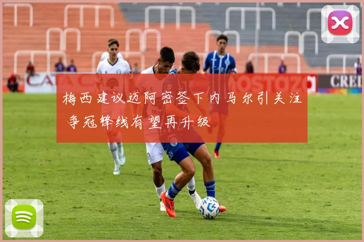 梅西建议迈阿密签下内马尔引关注 争冠锋线有望再升级