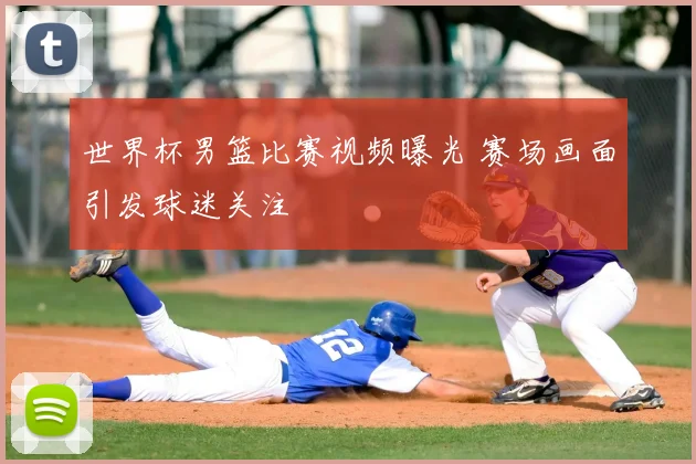 世界杯男篮比赛视频曝光 赛场画面引发球迷关注