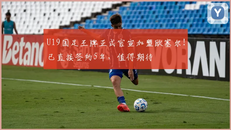 U19国足王牌正式官宣加盟欧塞尔!已直接签约5年,值得期待