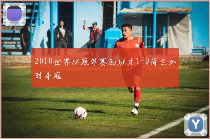 2010世界杯冠军赛西班牙1-0荷兰加时夺冠