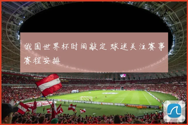 俄国世界杯时间敲定 球迷关注赛事赛程安排