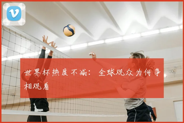 世界杯热度不减:全球观众为何争相观看