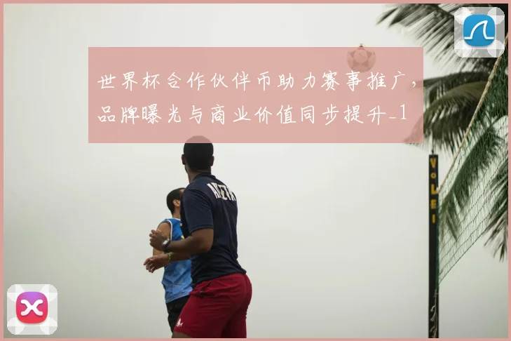 世界杯合作伙伴币助力赛事推广,品牌曝光与商业价值同步提升_1