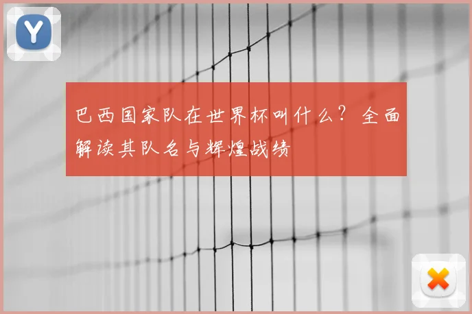 巴西国家队在世界杯叫什么?全面解读其队名与辉煌战绩