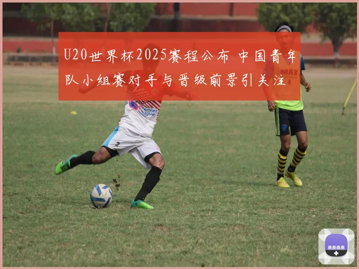 U20世界杯2025赛程公布 中国青年队小组赛对手与晋级前景引关注