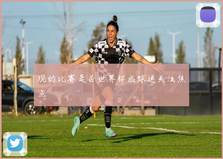 现的比赛是否世界杯成球迷关注焦点