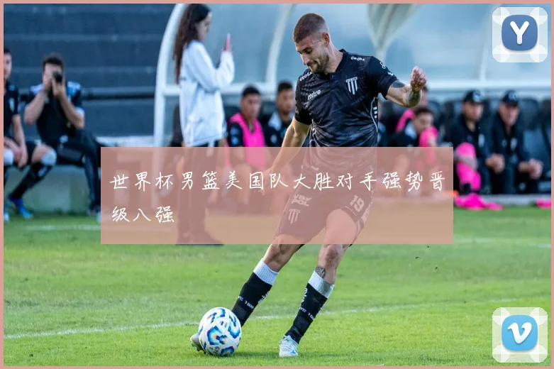 世界杯男篮美国队大胜对手强势晋级八强
