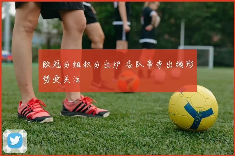 欧冠分组积分出炉 各队争夺出线形势受关注