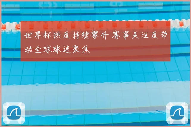 世界杯热度持续攀升 赛事关注度带动全球球迷聚焦