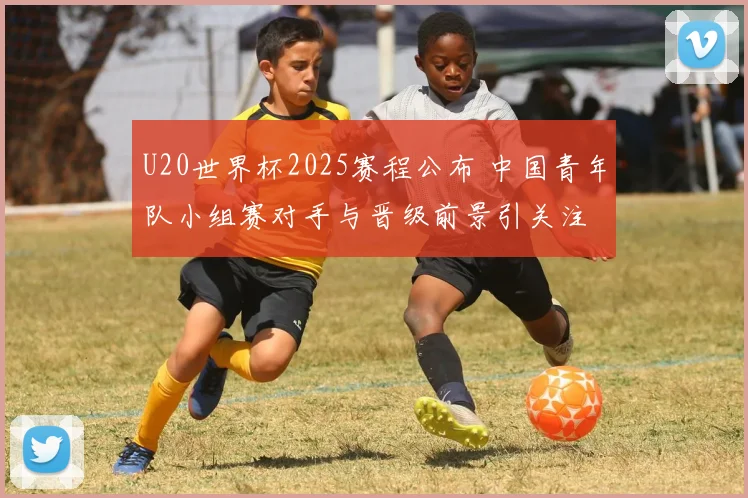 U20世界杯2025赛程公布 中国青年队小组赛对手与晋级前景引关注