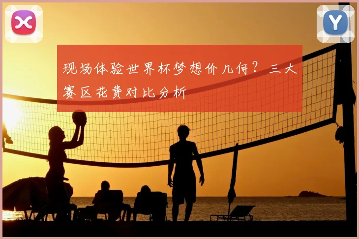 现场体验世界杯梦想价几何?三大赛区花费对比分析