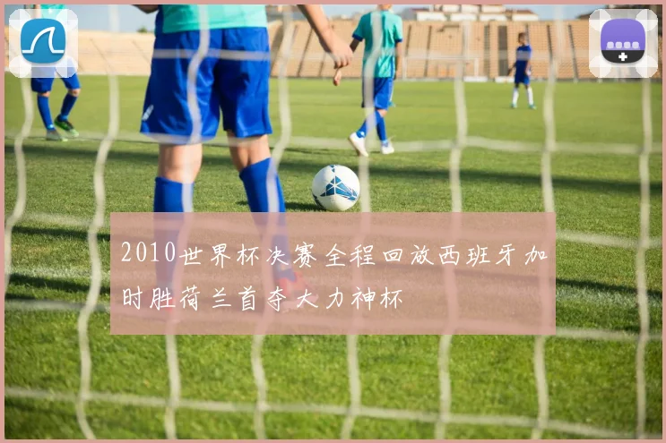 2010世界杯决赛全程回放西班牙加时胜荷兰首夺大力神杯