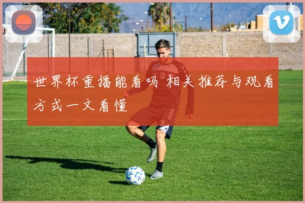 世界杯重播能看吗 相关推荐与观看方式一文看懂