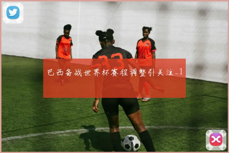 巴西备战世界杯赛程调整引关注_1