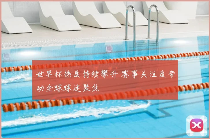 世界杯热度持续攀升 赛事关注度带动全球球迷聚焦