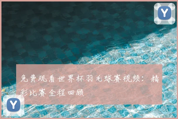 免费观看世界杯羽毛球赛视频：精彩比赛全程回顾