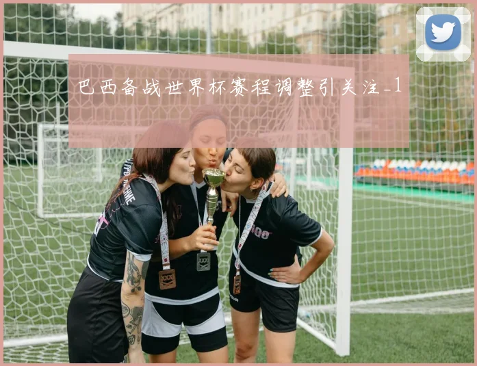 巴西备战世界杯赛程调整引关注_1
