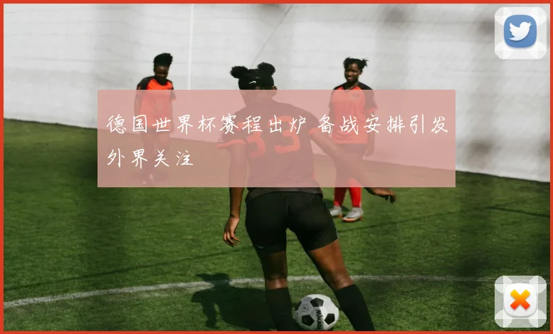 德国世界杯赛程出炉 备战安排引发外界关注