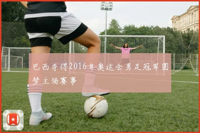巴西夺得2016年奥运会男足冠军圆梦主场赛事