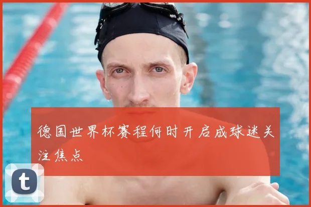 德国世界杯赛程何时开启成球迷关注焦点
