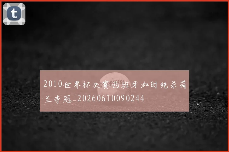 2010世界杯决赛西班牙加时绝杀荷兰夺冠_20260610090244
