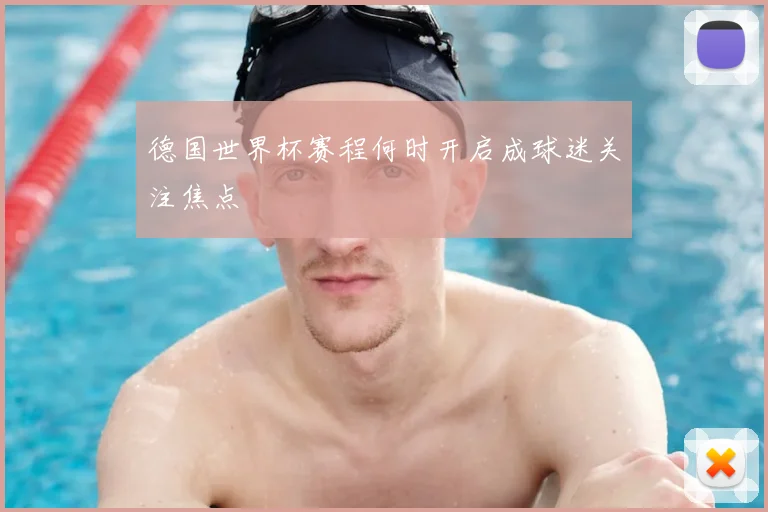 德国世界杯赛程何时开启成球迷关注焦点