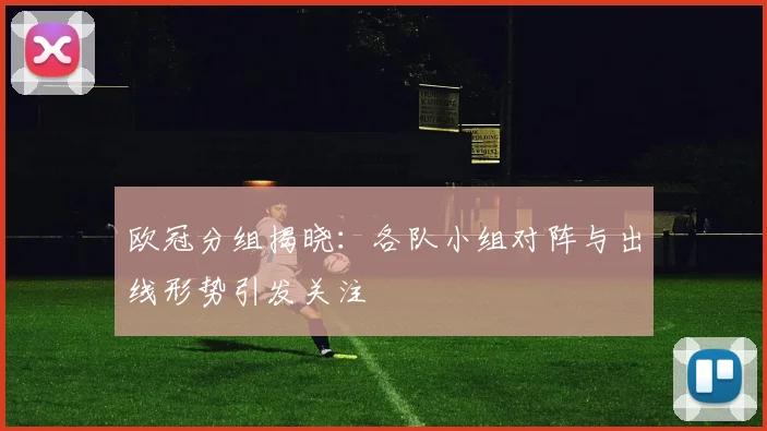 欧冠分组揭晓:各队小组对阵与出线形势引发关注