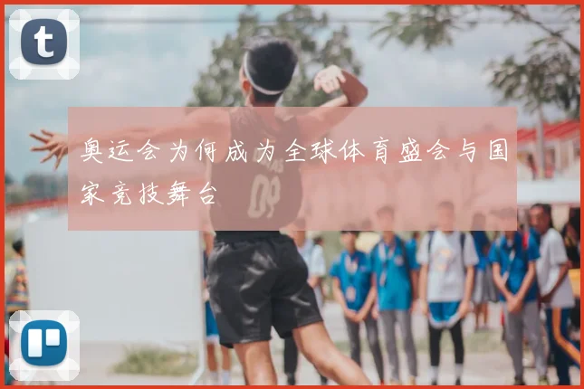 奥运会为何成为全球体育盛会与国家竞技舞台