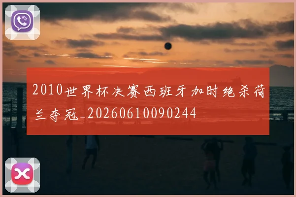2010世界杯决赛西班牙加时绝杀荷兰夺冠_20260610090244