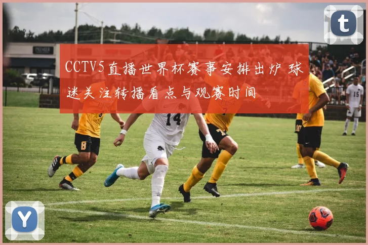 CCTV5直播世界杯赛事安排出炉 球迷关注转播看点与观赛时间