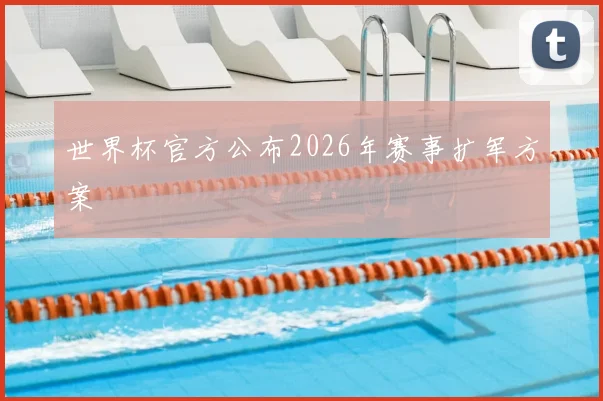 世界杯官方公布2026年赛事扩军方案