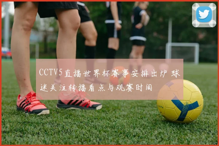CCTV5直播世界杯赛事安排出炉 球迷关注转播看点与观赛时间