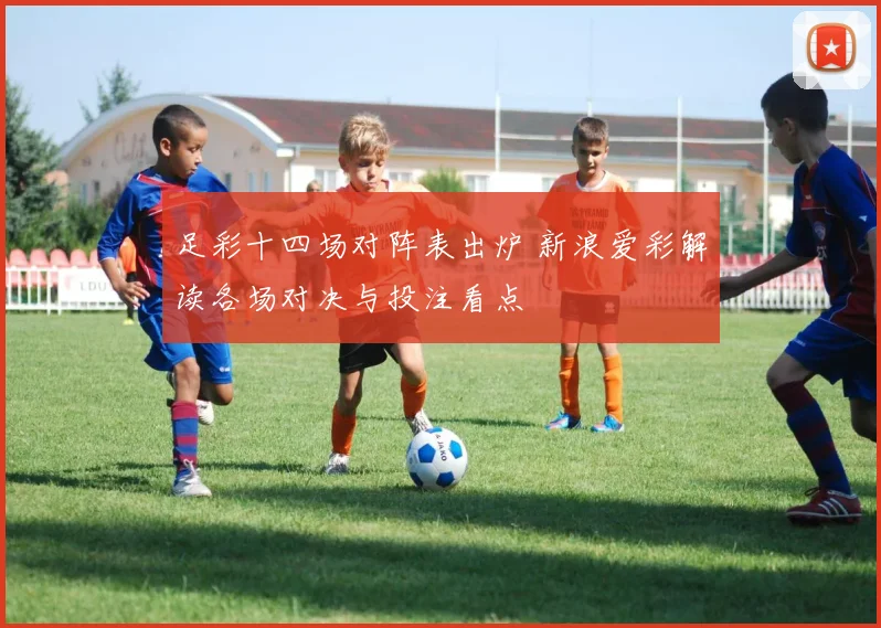 足彩十四场对阵表出炉 新浪爱彩解读各场对决与投注看点