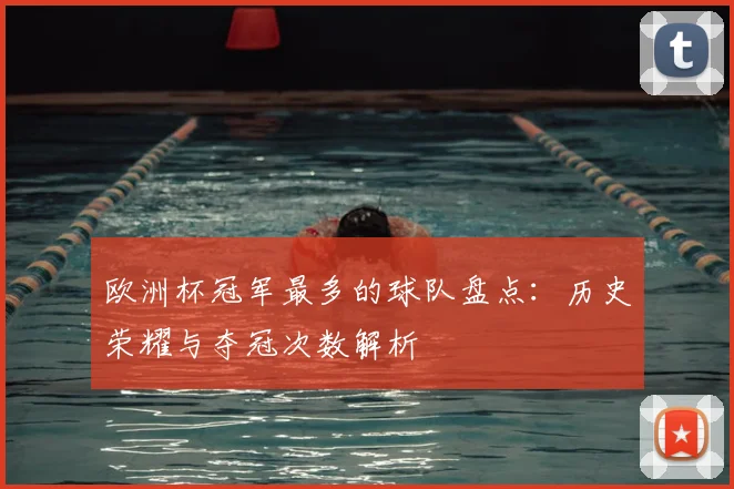 欧洲杯冠军最多的球队盘点:历史荣耀与夺冠次数解析