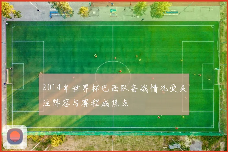 2014年世界杯巴西队备战情况受关注阵容与赛程成焦点