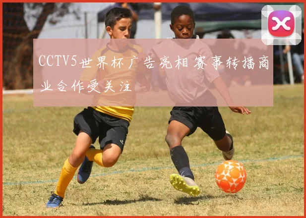CCTV5世界杯广告亮相 赛事转播商业合作受关注
