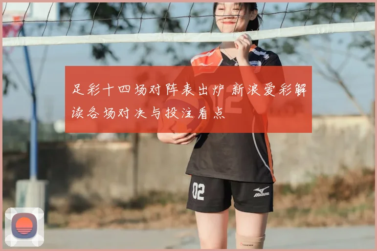 足彩十四场对阵表出炉 新浪爱彩解读各场对决与投注看点