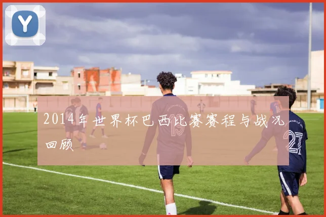 2014年世界杯巴西比赛赛程与战况回顾