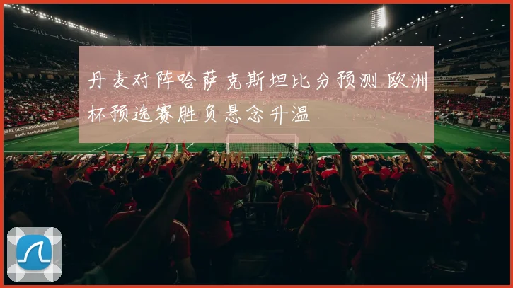 丹麦对阵哈萨克斯坦比分预测 欧洲杯预选赛胜负悬念升温