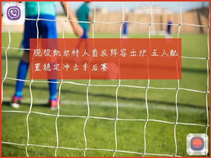 现役凯尔特人首发阵容出炉 五人配置稳定冲击季后赛