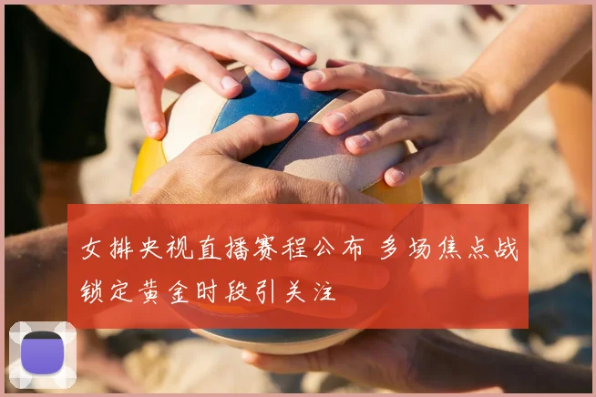女排央视直播赛程公布 多场焦点战锁定黄金时段引关注