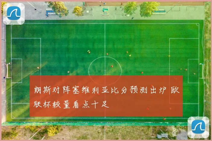 朗斯对阵塞维利亚比分预测出炉 欧联杯较量看点十足