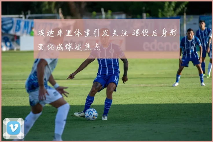 埃迪库里体重引发关注 退役后身形变化成球迷焦点
