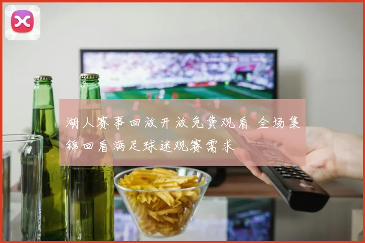 湖人赛事回放开放免费观看 全场集锦回看满足球迷观赛需求